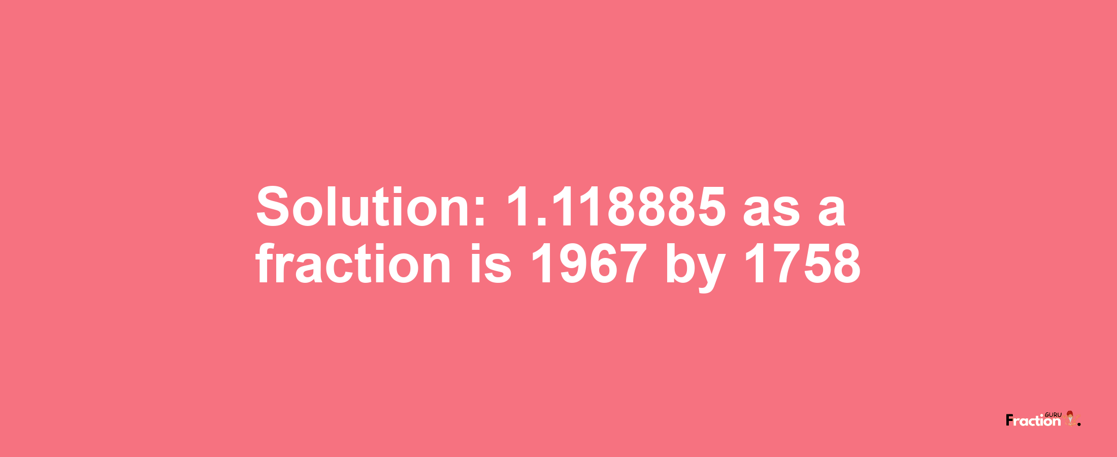 Solution:1.118885 as a fraction is 1967/1758